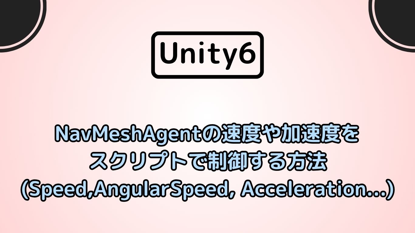 [Unity6]　NavMeshAgentの速度や加速度をスクリプトで制御する方法 (Speed, AngularSpeed, Acceleration...)